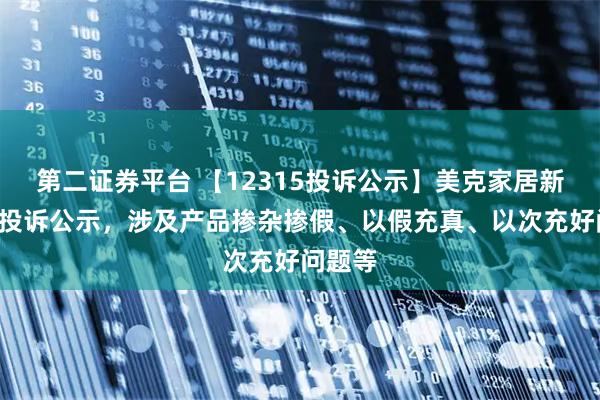 第二证券平台 【12315投诉公示】美克家居新增2件投诉公示，涉及产品掺杂掺假、以假充真、以次充好问题等