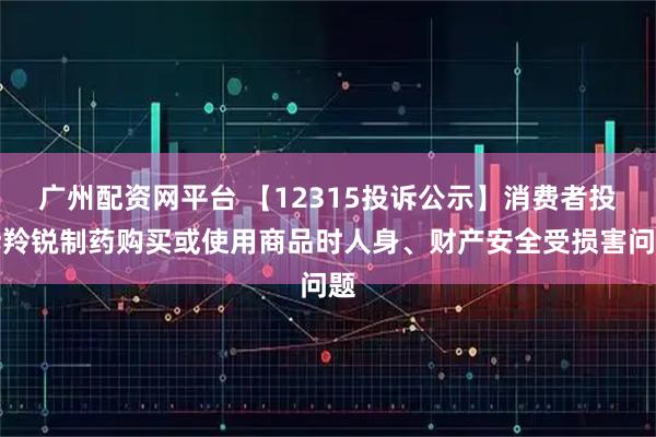 广州配资网平台 【12315投诉公示】消费者投诉羚锐制药购买或使用商品时人身、财产安全受损害问题