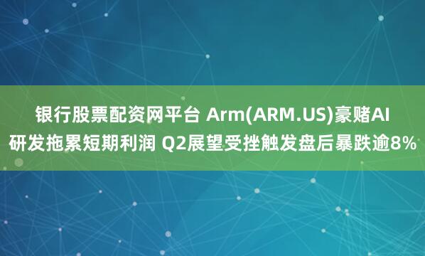 银行股票配资网平台 Arm(ARM.US)豪赌AI研发拖累短期利润 Q2展望受挫触发盘后暴跌逾8%