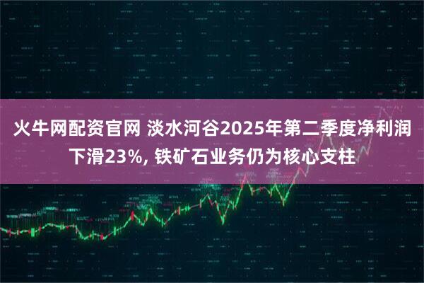 火牛网配资官网 淡水河谷2025年第二季度净利润下滑23%, 铁矿石业务仍为核心支柱