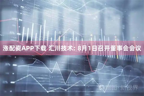 涨配资APP下载 汇川技术: 8月1日召开董事会会议