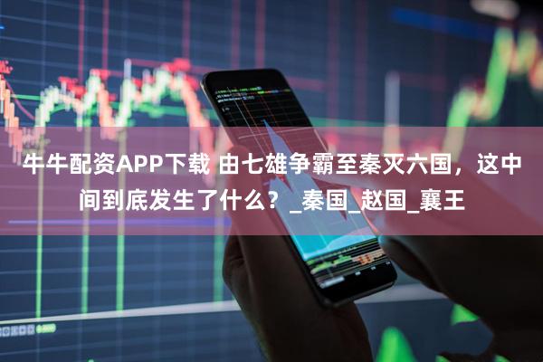 牛牛配资APP下载 由七雄争霸至秦灭六国，这中间到底发生了什么？_秦国_赵国_襄王