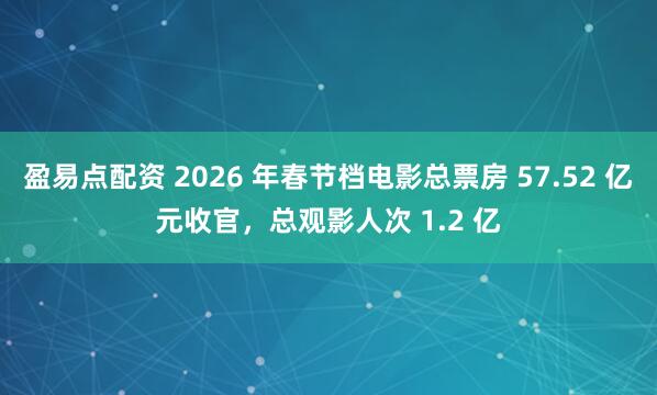 盈易点配资 2026 年春节档电影总票房 57.52 亿元收官，总观影人次 1.2 亿