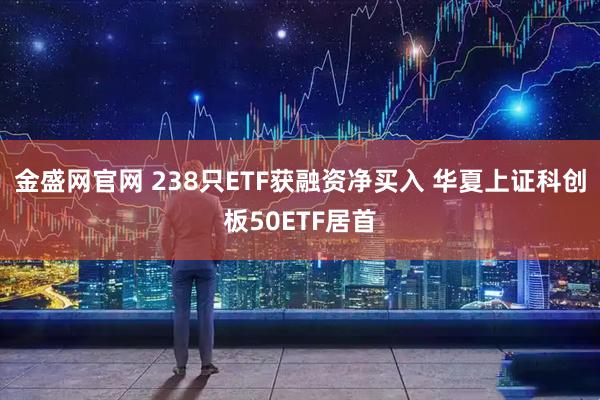 金盛网官网 238只ETF获融资净买入 华夏上证科创板50ETF居首