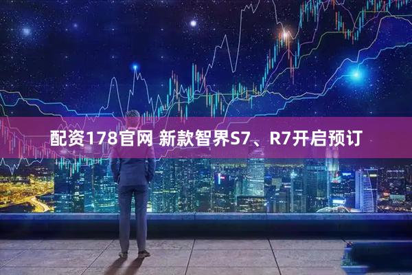 配资178官网 新款智界S7、R7开启预订