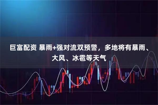 巨富配资 暴雨+强对流双预警，多地将有暴雨、大风、冰雹等天气