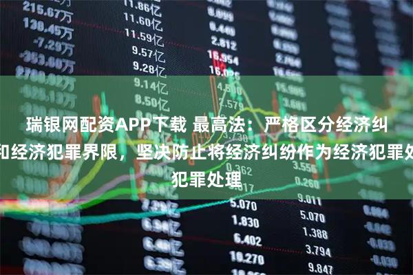 瑞银网配资APP下载 最高法：严格区分经济纠纷和经济犯罪界限，坚决防止将经济纠纷作为经济犯罪处理