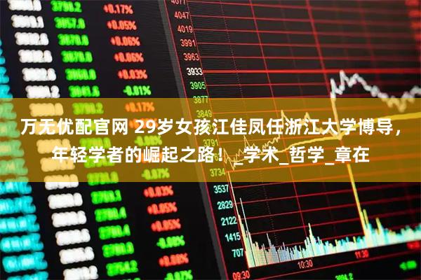 万无优配官网 29岁女孩江佳凤任浙江大学博导，年轻学者的崛起之路！_学术_哲学_章在