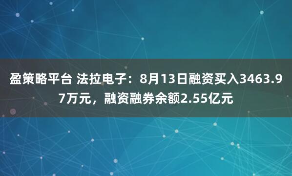 盈策略平台 法拉电子：8月13日融资买入3463.97万元，融资融券余额2.55亿元
