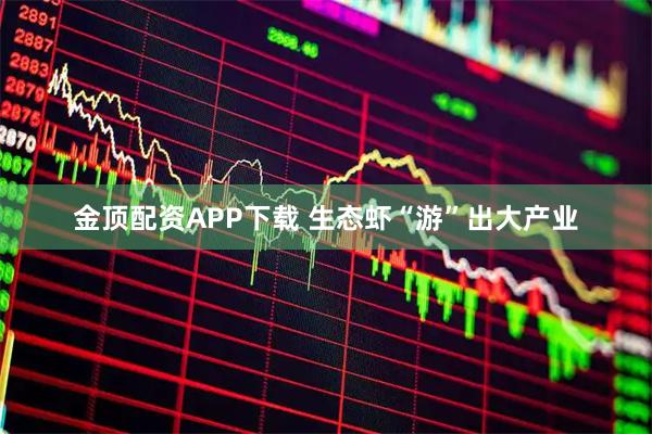 金顶配资APP下载 生态虾“游”出大产业