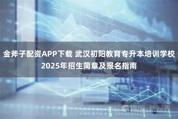 金斧子配资APP下载 武汉初阳教育专升本培训学校2025年招生简章及报名指南
