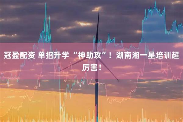冠盈配资 单招升学 “神助攻”！湖南湘一星培训超厉害！
