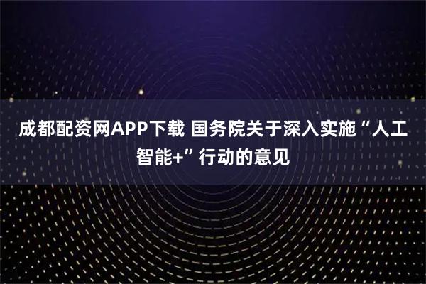 成都配资网APP下载 国务院关于深入实施“人工智能+”行动的意见