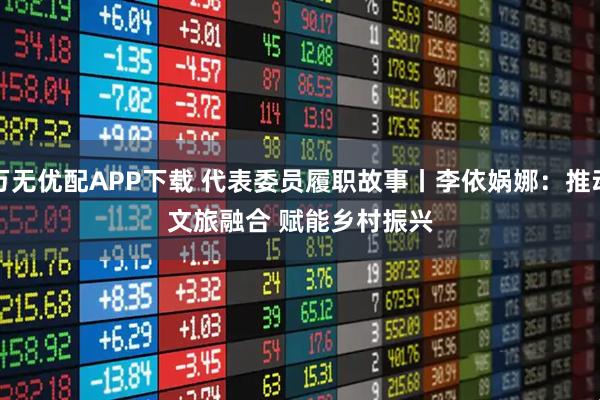 万无优配APP下载 代表委员履职故事丨李依娲娜：推动文旅融合 赋能乡村振兴