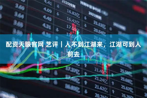 配资天眼官网 艺评｜人不到江湖来，江湖可到人前去