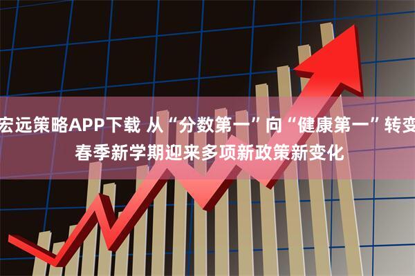 宏远策略APP下载 从“分数第一”向“健康第一”转变 春季新学期迎来多项新政策新变化