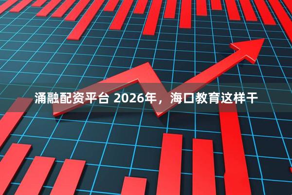 涌融配资平台 2026年，海口教育这样干