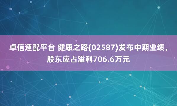 卓信速配平台 健康之路(02587)发布中期业绩，股东应占溢利706.6万元