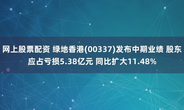 网上股票配资 绿地香港(00337)发布中期业绩 股东应占亏损5.38亿元 同比扩大11.48%