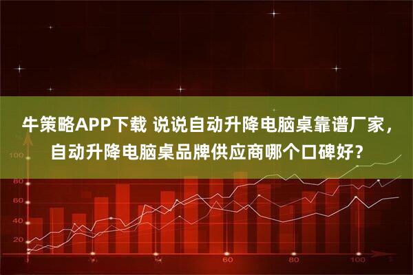 牛策略APP下载 说说自动升降电脑桌靠谱厂家，自动升降电脑桌品牌供应商哪个口碑好？