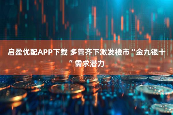 启盈优配APP下载 多管齐下激发楼市“金九银十”需求潜力
