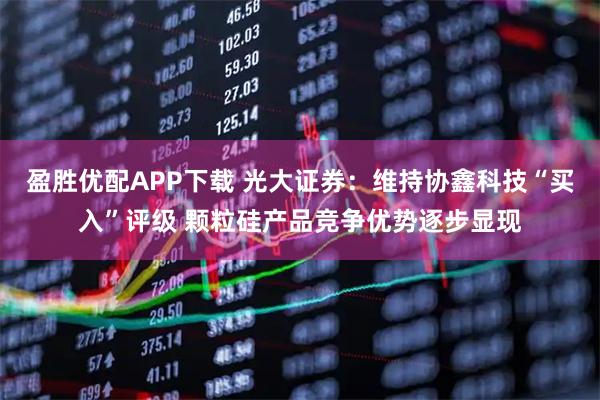 盈胜优配APP下载 光大证券:维持协鑫科技“买入”评级 颗粒硅产品竞争优势逐步显现