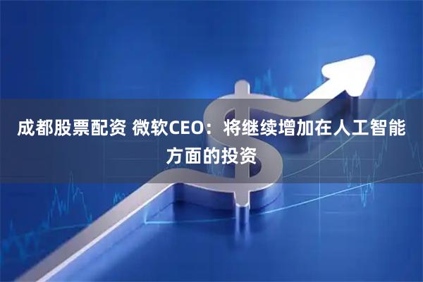 成都股票配资 微软CEO：将继续增加在人工智能方面的投资
