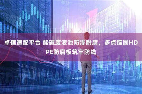 卓信速配平台 酸碱废液池防渗耐腐,多点锚固HDPE防腐板筑牢防线