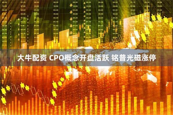 大牛配资 CPO概念开盘活跃 铭普光磁涨停