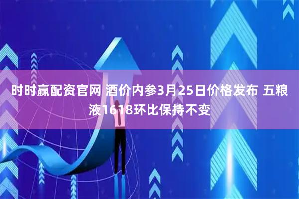 时时赢配资官网 酒价内参3月25日价格发布 五粮液1618环比保持不变